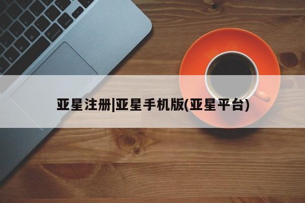 亚星管理官网 亚星官网管理平台亚星注册|亚星手机版(亚星平台)