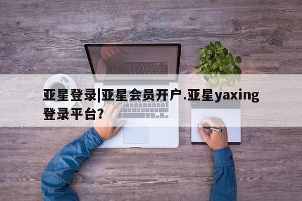 亚星管理官网 亚星官网管理平台亚星登录|亚星会员开户.亚星yaxing登录平台？