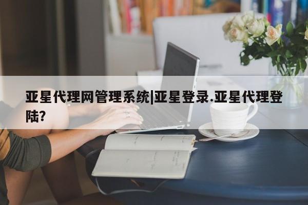 亚星管理官网 亚星官网管理平台亚星代理网管理系统|亚星登录.亚星代理登陆？