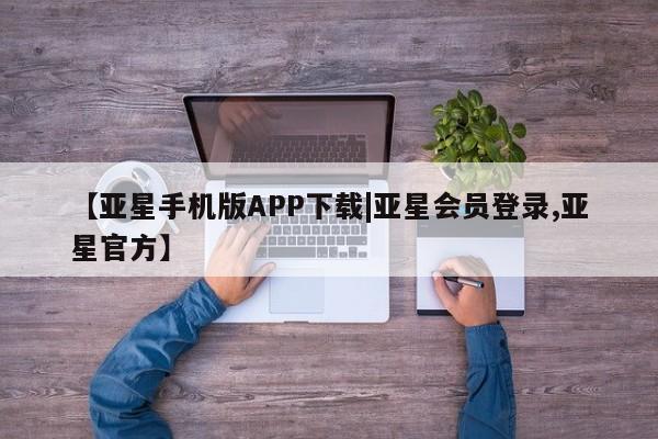 亚星管理官网 亚星官网管理平台【亚星手机版APP下载|亚星会员登录,亚星官方】