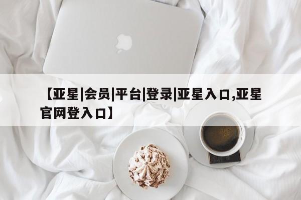 亚星管理官网 亚星官网管理平台【亚星|会员|平台|登录|亚星入口,亚星官网登入口】