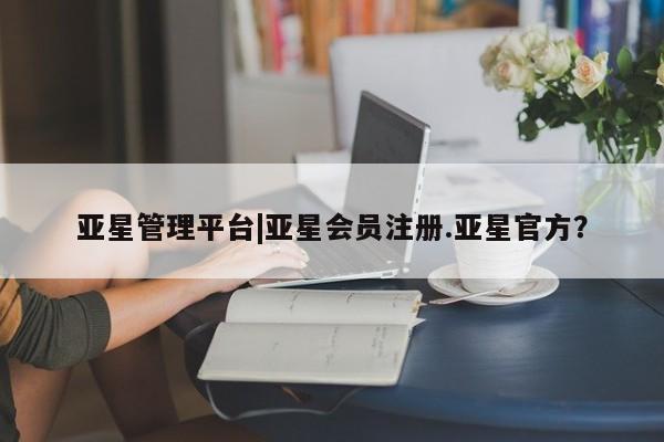 亚星管理官网 亚星官网管理平台亚星管理平台|亚星会员注册.亚星官方？