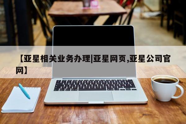 亚星管理官网 亚星官网管理平台【亚星相关业务办理|亚星网页,亚星公司官网】