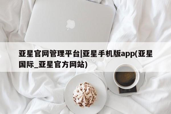 亚星管理官网 亚星官网管理平台亚星官网管理平台|亚星手机版app(亚星国际_亚星官方网站)