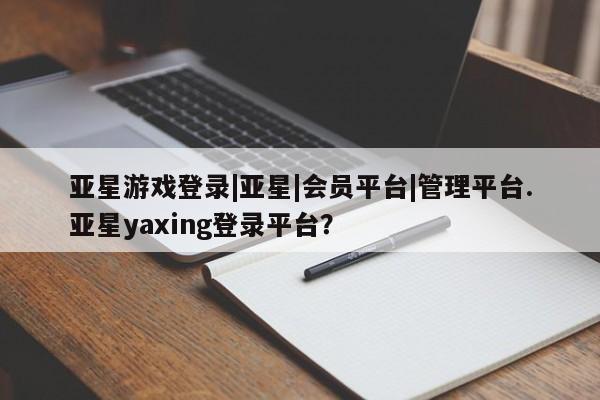 亚星管理官网 亚星官网管理平台亚星游戏登录|亚星|会员平台|管理平台.亚星yaxing登录平台？