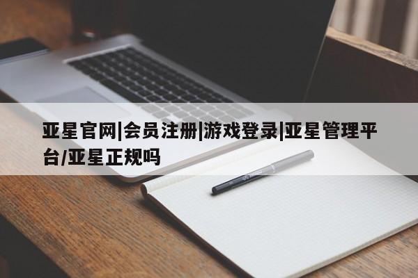 亚星管理官网 亚星官网管理平台亚星官网|会员注册|游戏登录|亚星管理平台/亚星正规吗