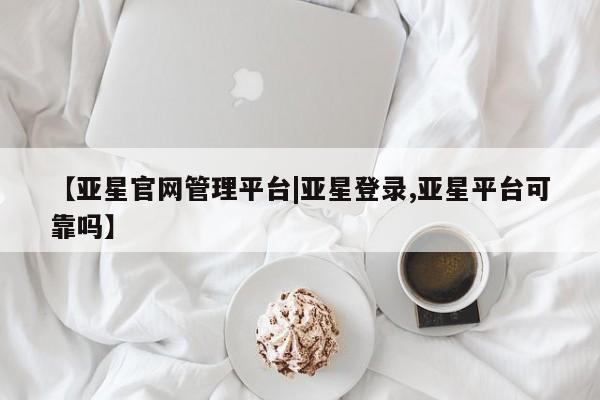 亚星管理官网 亚星官网管理平台【亚星官网管理平台|亚星登录,亚星平台可靠吗】