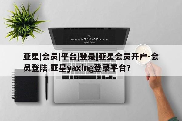 亚星管理官网 亚星官网管理平台亚星|会员|平台|登录|亚星会员开户-会员登陆.亚星yaxing登录平台？