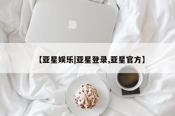 亚星管理官网 亚星官网管理平台【亚星娱乐|亚星登录,亚星官方】