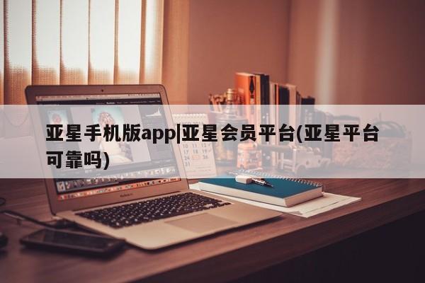 亚星管理官网 亚星官网管理平台亚星手机版app|亚星会员平台(亚星平台可靠吗)