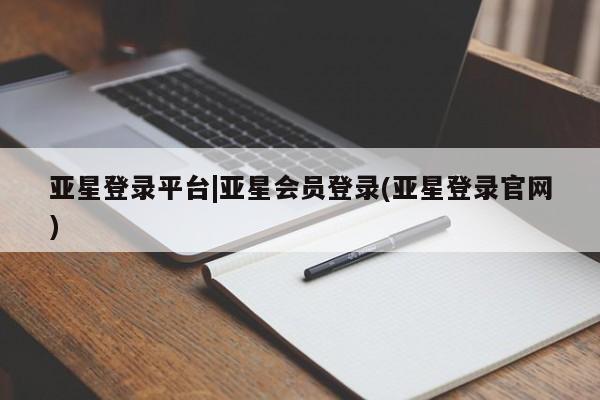 亚星管理官网 亚星官网管理平台亚星登录平台|亚星会员登录(亚星登录官网)