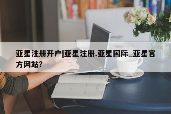 亚星管理官网 亚星官网管理平台亚星注册开户|亚星注册.亚星国际_亚星官方网站？
