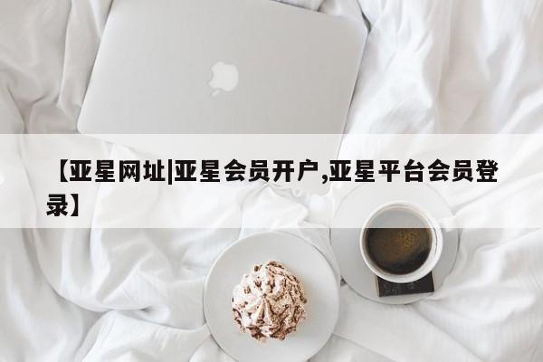 亚星管理官网 亚星官网管理平台【亚星网址|亚星会员开户,亚星平台会员登录】