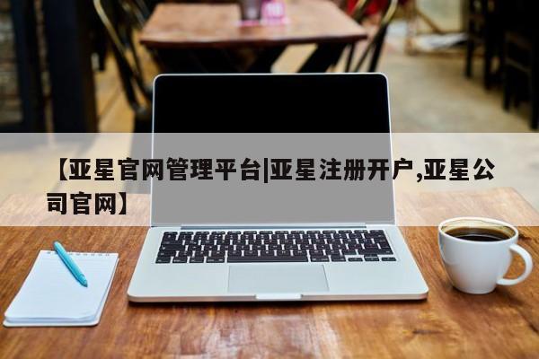亚星管理官网 亚星官网管理平台【亚星官网管理平台|亚星注册开户,亚星公司官网】