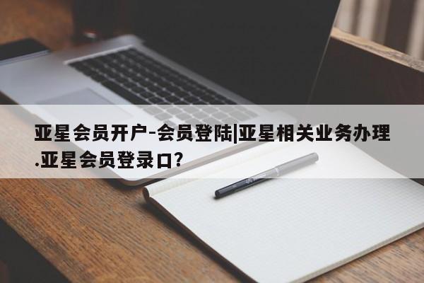 亚星管理官网 亚星官网管理平台亚星会员开户-会员登陆|亚星相关业务办理.亚星会员登录口？