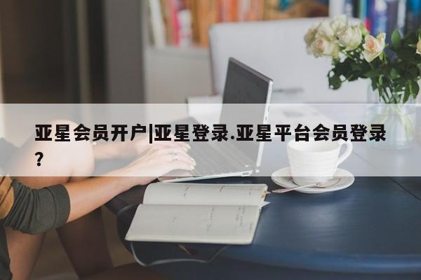 亚星管理官网 亚星官网管理平台亚星会员开户|亚星登录.亚星平台会员登录？