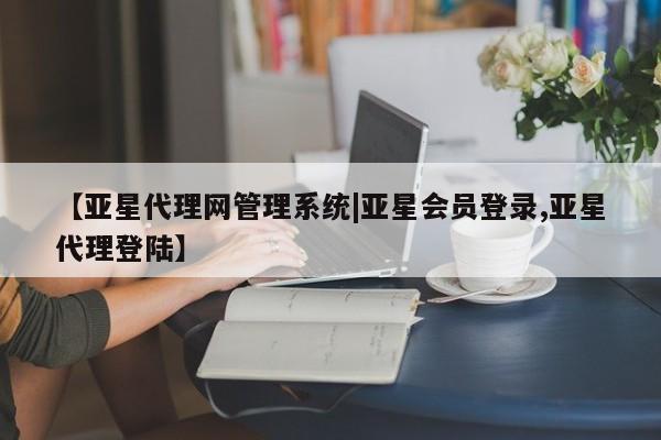 亚星管理官网 亚星官网管理平台【亚星代理网管理系统|亚星会员登录,亚星代理登陆】
