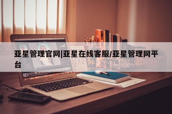 亚星管理官网 亚星官网管理平台亚星管理官网|亚星在线客服/亚星管理网平台
