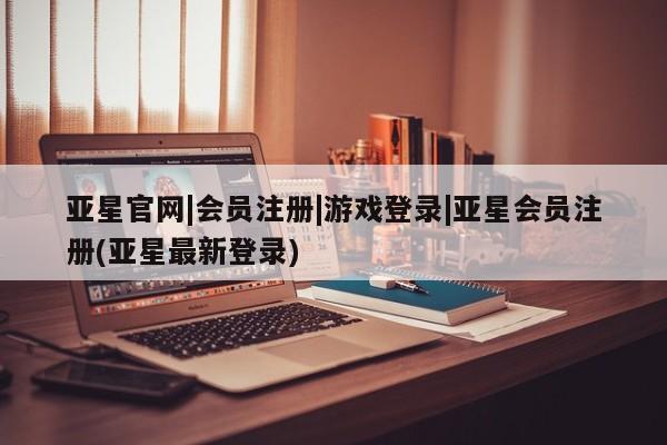 亚星管理官网 亚星官网管理平台亚星官网|会员注册|游戏登录|亚星会员注册(亚星最新登录)
