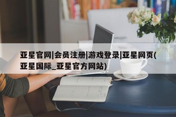 亚星管理官网 亚星官网管理平台亚星官网|会员注册|游戏登录|亚星网页(亚星国际_亚星官方网站)