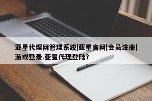 亚星管理官网 亚星官网管理平台亚星代理网管理系统|亚星官网|会员注册|游戏登录.亚星代理登陆？