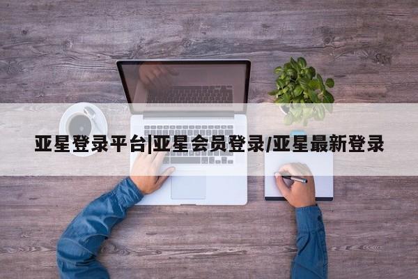 亚星管理官网 亚星官网管理平台亚星登录平台|亚星会员登录/亚星最新登录