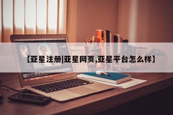 亚星管理官网 亚星官网管理平台【亚星注册|亚星网页,亚星平台怎么样】