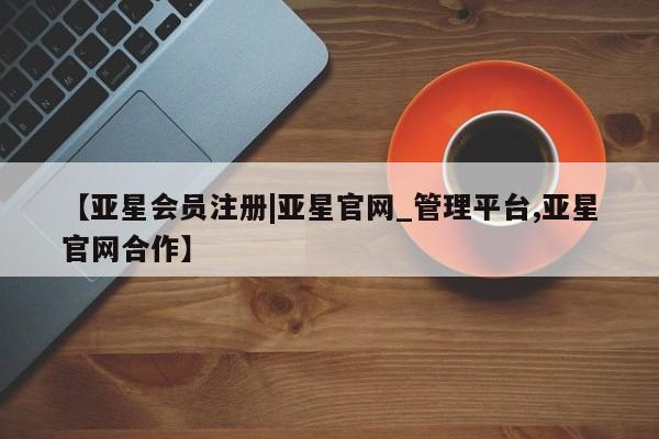 亚星管理官网 亚星官网管理平台【亚星会员注册|亚星官网_管理平台,亚星官网合作】
