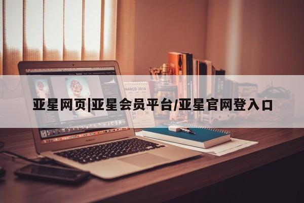 亚星管理官网 亚星官网管理平台亚星网页|亚星会员平台/亚星官网登入口