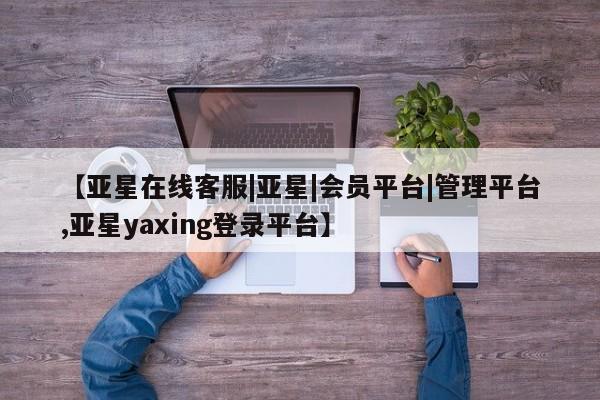 亚星管理官网 亚星官网管理平台【亚星在线客服|亚星|会员平台|管理平台,亚星yaxing登录平台】