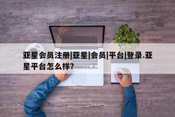 亚星管理官网 亚星官网管理平台|亚星|会员|平台|登录.亚星平台怎么样？