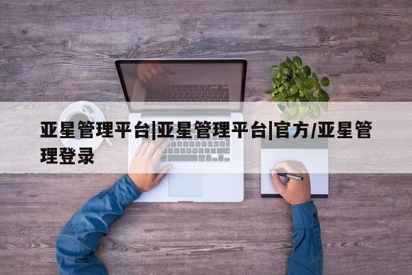 亚星管理官网 亚星官网管理平台亚星管理平台|亚星管理平台|官方/亚星管理登录