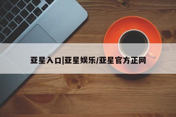 亚星管理官网 亚星官网管理平台亚星入口|亚星娱乐/亚星官方正网
