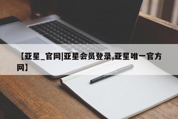 亚星管理官网 亚星官网管理平台【亚星_官网|亚星会员登录,亚星唯一官方网】