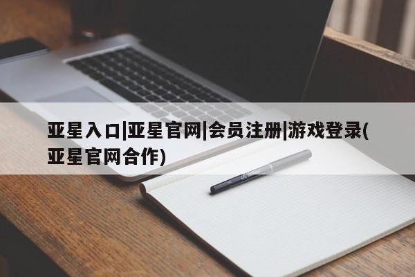 亚星管理官网 亚星官网管理平台亚星入口|亚星官网|会员注册|游戏登录(亚星官网合作)