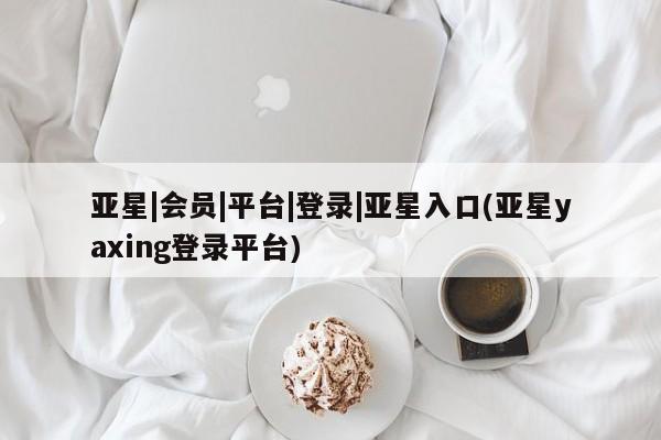 亚星管理官网 亚星官网管理平台亚星|会员|平台|登录|亚星入口(亚星yaxing登录平台)