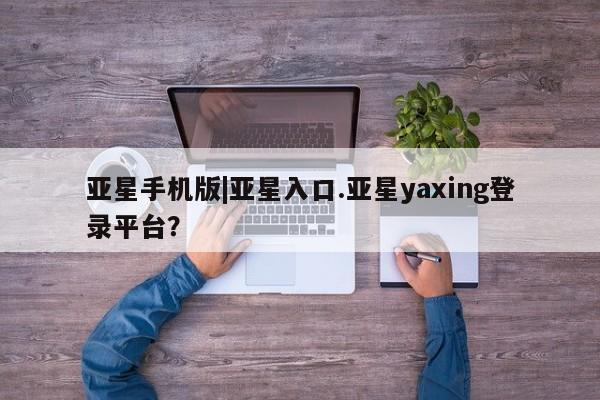 亚星管理官网 亚星官网管理平台亚星手机版|亚星入口.亚星yaxing登录平台？