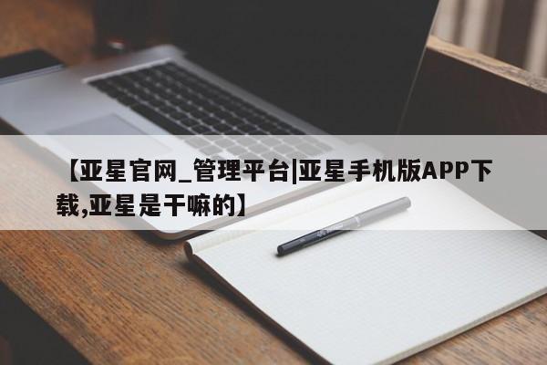 亚星管理官网 亚星官网管理平台【亚星官网_管理平台|亚星手机版APP下载,亚星是干嘛的】