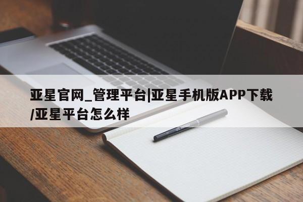 亚星管理官网 亚星官网管理平台亚星官网_管理平台|亚星手机版APP下载/亚星平台怎么样