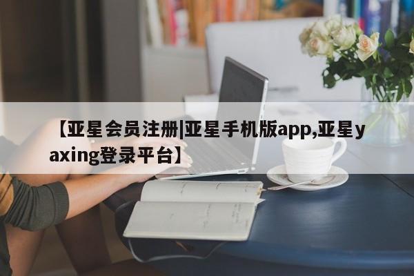 亚星管理官网 亚星官网管理平台【亚星会员注册|亚星手机版app,亚星yaxing登录平台】