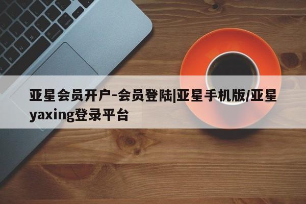 亚星管理官网 亚星官网管理平台亚星会员开户-会员登陆|亚星手机版/亚星yaxing登录平台