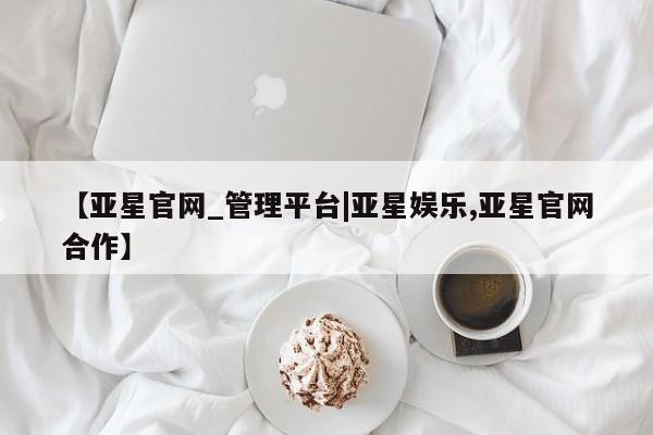 亚星管理官网 亚星官网管理平台【亚星官网_管理平台|亚星娱乐,亚星官网合作】