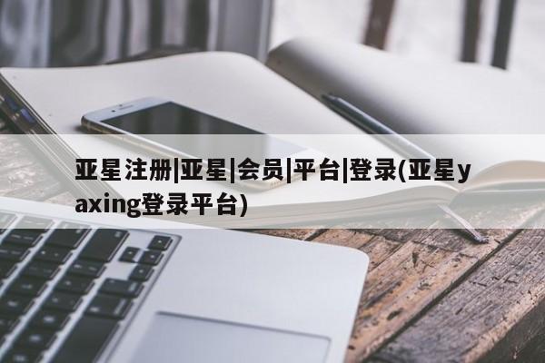亚星管理官网 亚星官网管理平台亚星注册|亚星|会员|平台|登录(亚星yaxing登录平台)