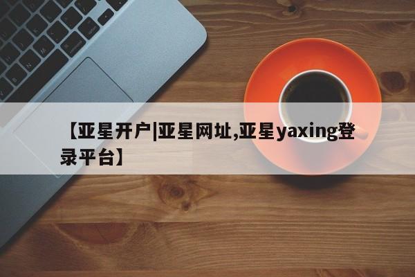 亚星管理官网 亚星官网管理平台【亚星开户|亚星网址,亚星yaxing登录平台】