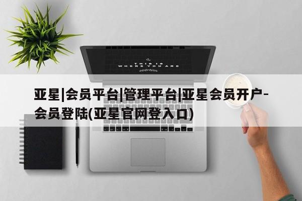 亚星管理官网 亚星官网管理平台亚星|会员平台|管理平台|亚星会员开户-会员登陆(亚星官网登入口)