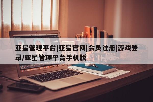 亚星管理官网 亚星官网管理平台亚星管理平台|亚星官网|会员注册|游戏登录/亚星管理平台手机版