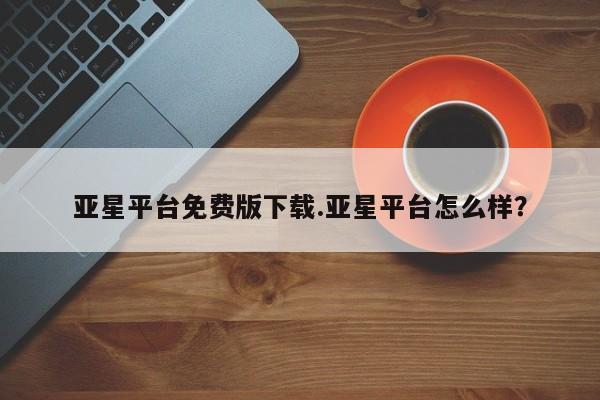 亚星管理官网 亚星官网管理平台亚星平台免费版下载.亚星平台怎么样？