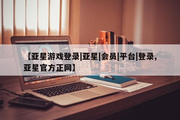 亚星管理官网 亚星官网管理平台【亚星游戏登录|亚星|会员|平台|登录,亚星官方正网】