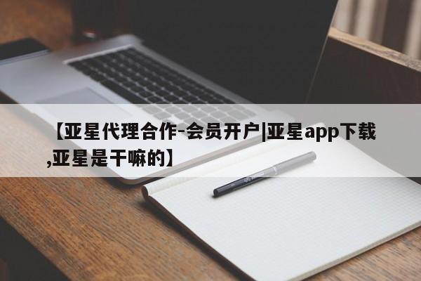 亚星管理官网 亚星官网管理平台【亚星代理合作-会员开户|亚星app下载,亚星是干嘛的】
