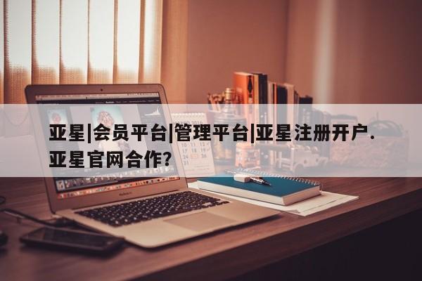 亚星管理官网 亚星官网管理平台亚星|会员平台|管理平台|亚星注册开户.亚星官网合作？
